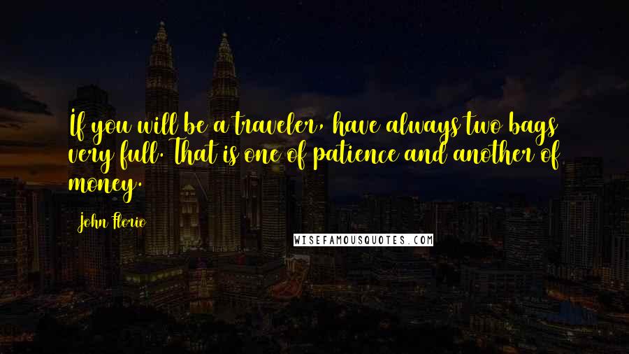 John Florio Quotes: If you will be a traveler, have always two bags very full. That is one of patience and another of money.