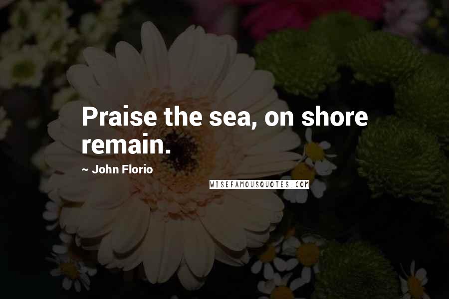 John Florio Quotes: Praise the sea, on shore remain.