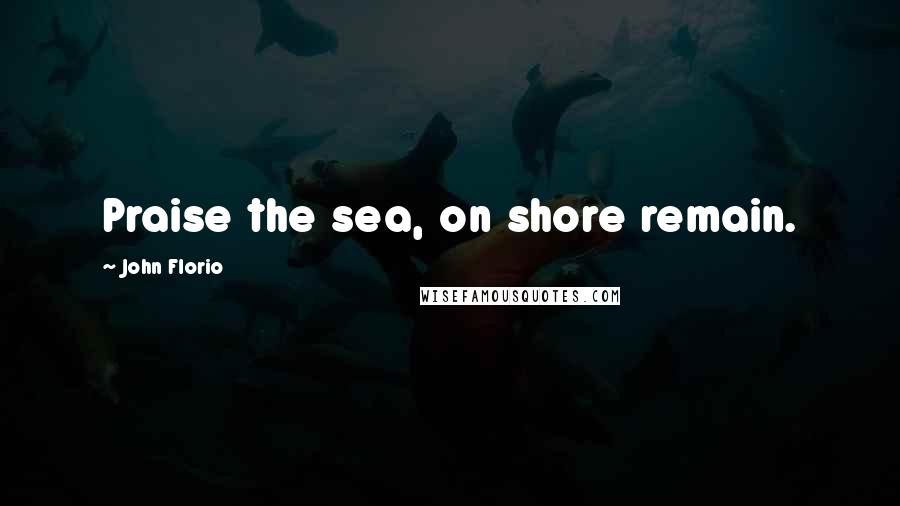 John Florio Quotes: Praise the sea, on shore remain.