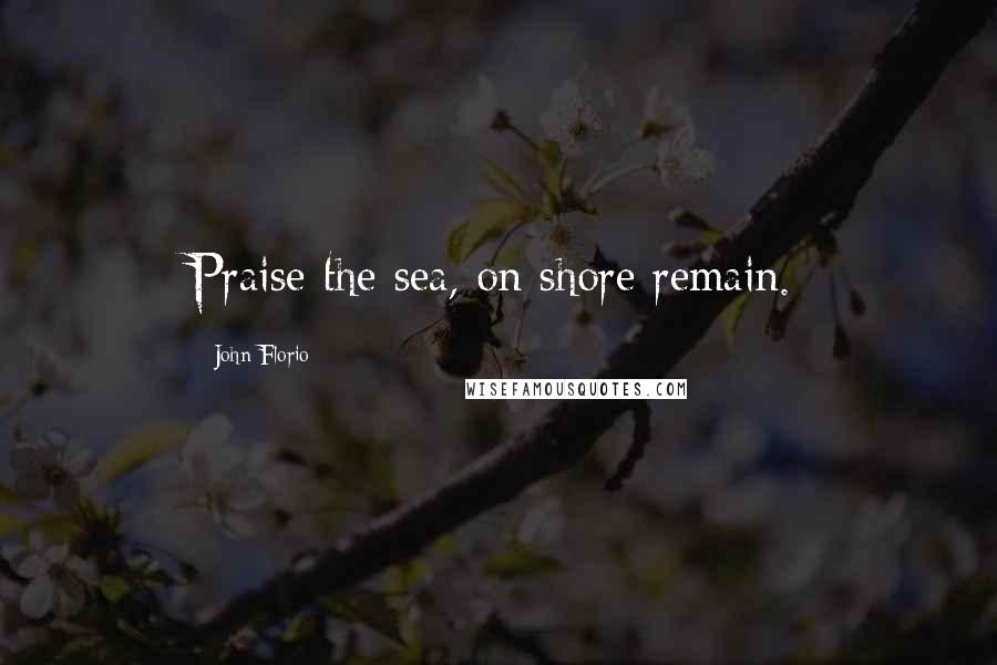 John Florio Quotes: Praise the sea, on shore remain.