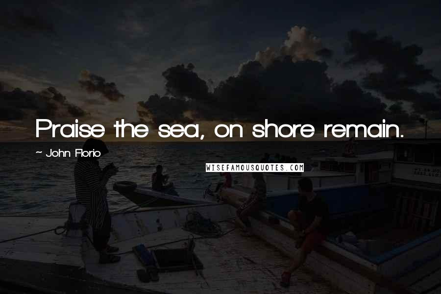 John Florio Quotes: Praise the sea, on shore remain.