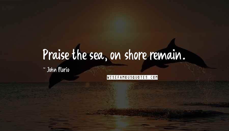 John Florio Quotes: Praise the sea, on shore remain.