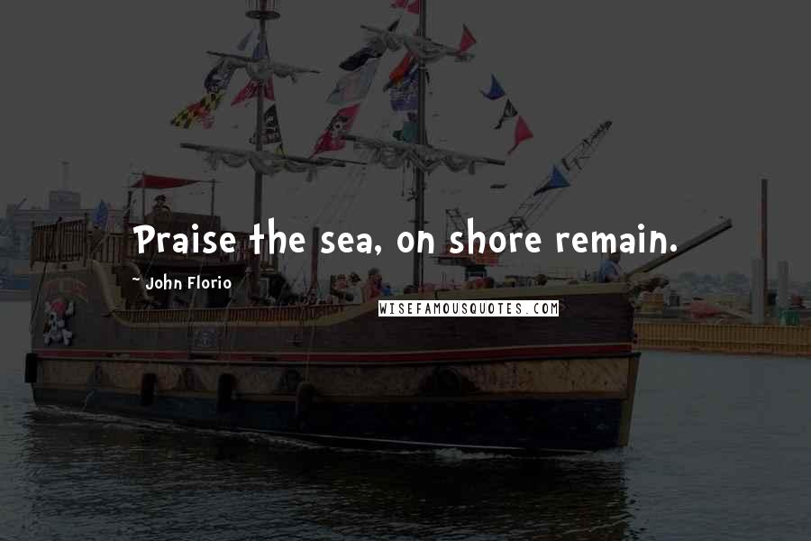 John Florio Quotes: Praise the sea, on shore remain.