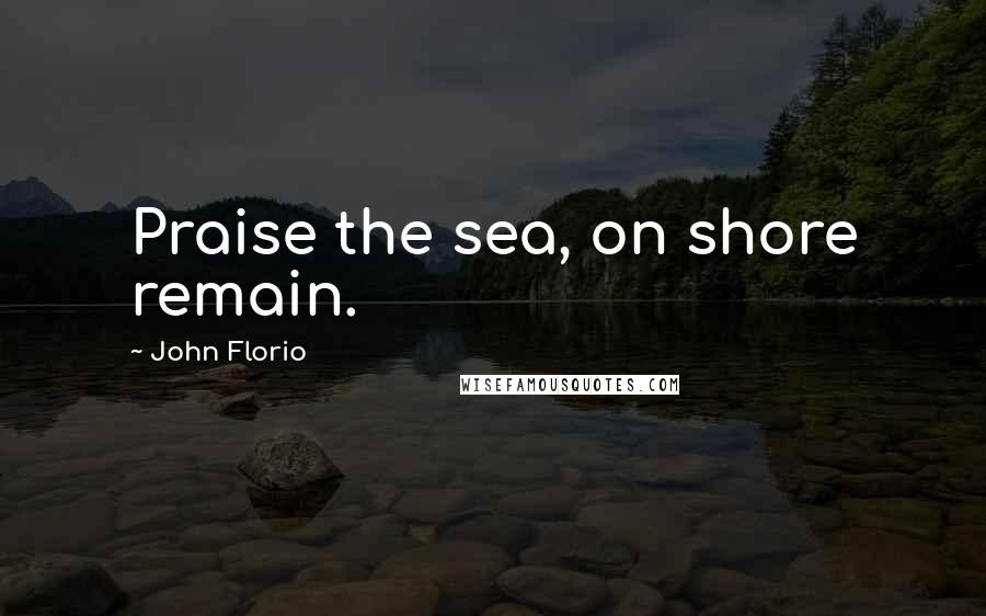 John Florio Quotes: Praise the sea, on shore remain.