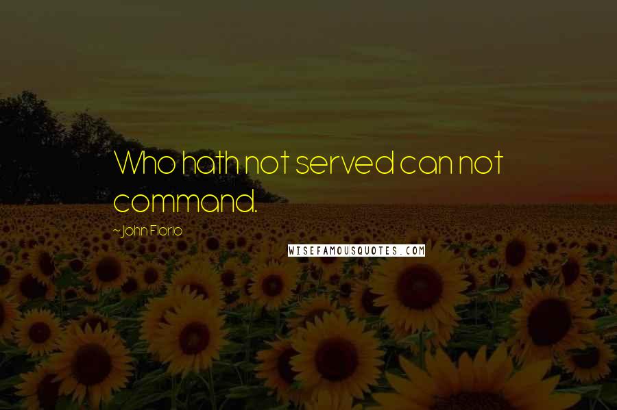 John Florio Quotes: Who hath not served can not command.