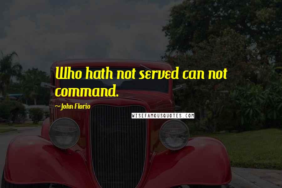 John Florio Quotes: Who hath not served can not command.