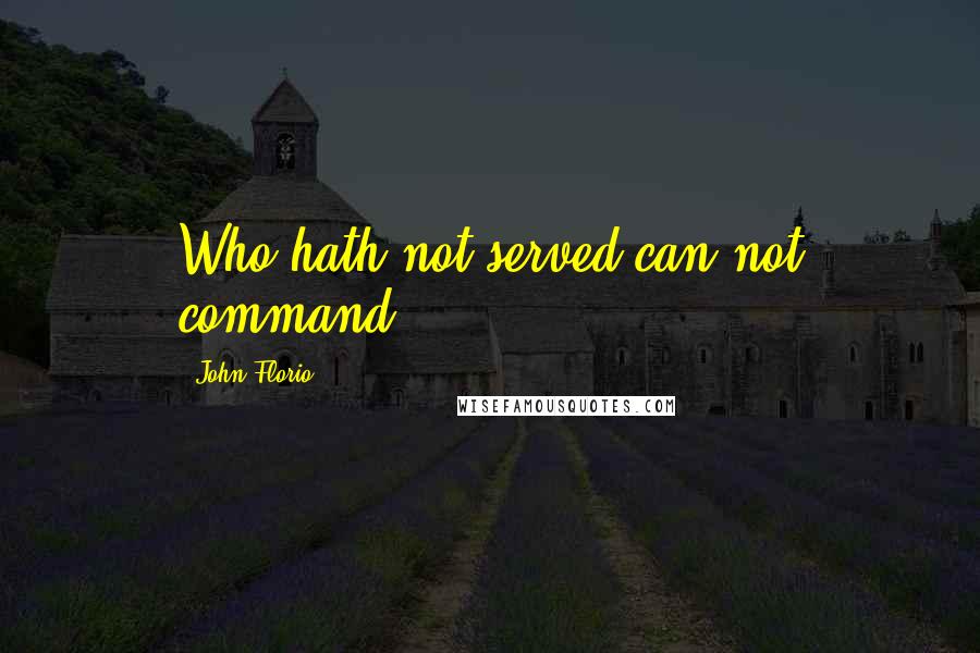 John Florio Quotes: Who hath not served can not command.