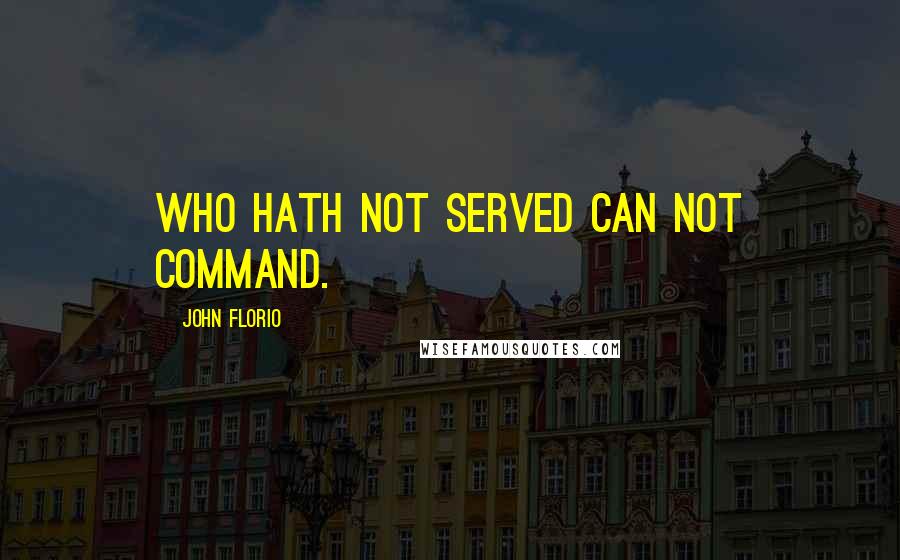 John Florio Quotes: Who hath not served can not command.