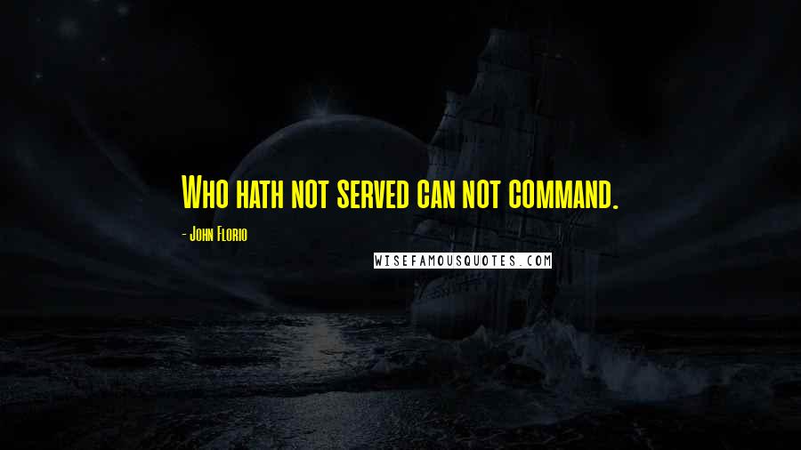 John Florio Quotes: Who hath not served can not command.