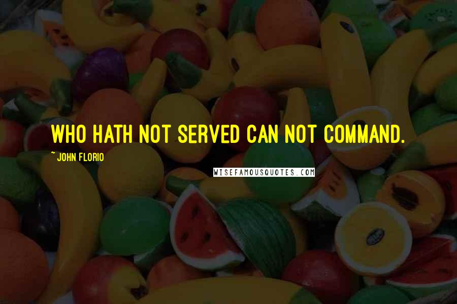 John Florio Quotes: Who hath not served can not command.