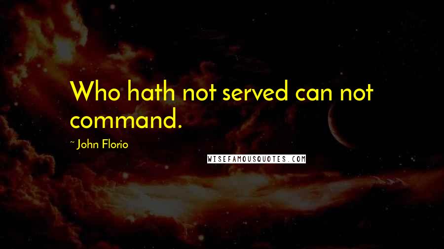 John Florio Quotes: Who hath not served can not command.