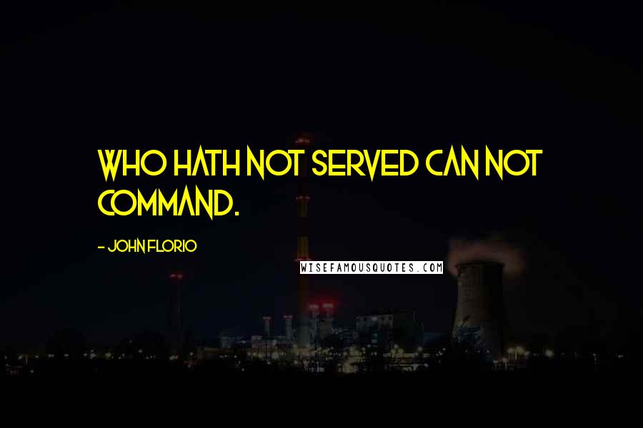 John Florio Quotes: Who hath not served can not command.