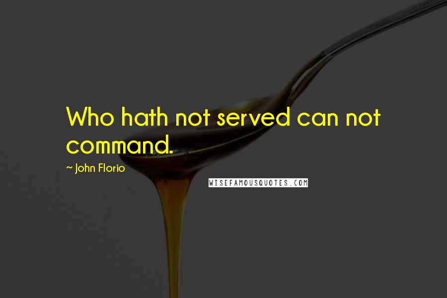 John Florio Quotes: Who hath not served can not command.