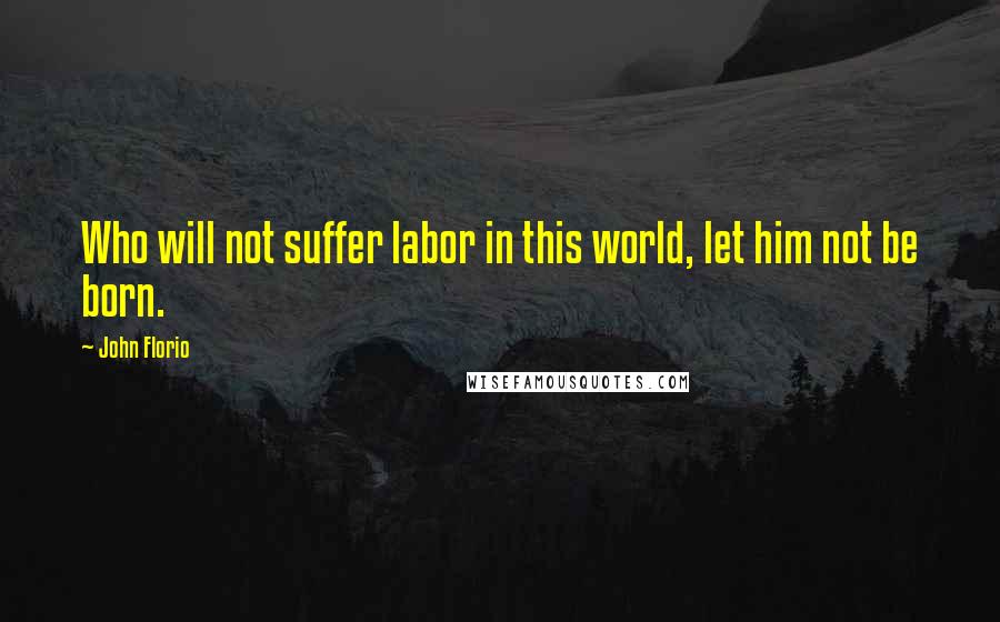 John Florio Quotes: Who will not suffer labor in this world, let him not be born.