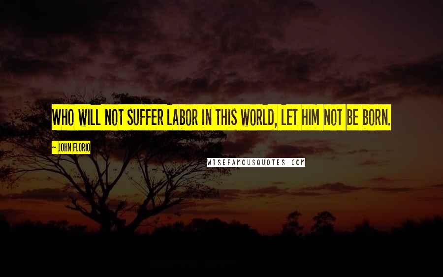 John Florio Quotes: Who will not suffer labor in this world, let him not be born.