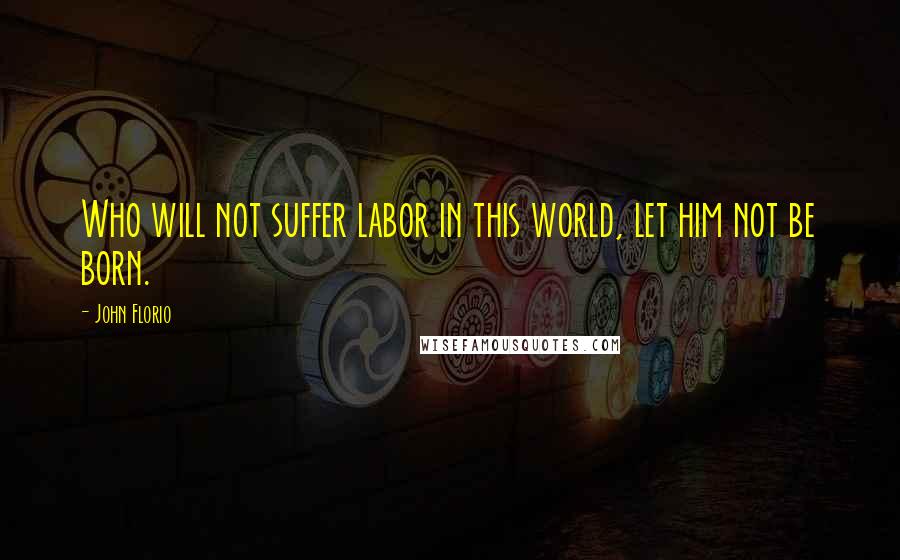 John Florio Quotes: Who will not suffer labor in this world, let him not be born.