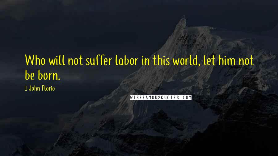 John Florio Quotes: Who will not suffer labor in this world, let him not be born.