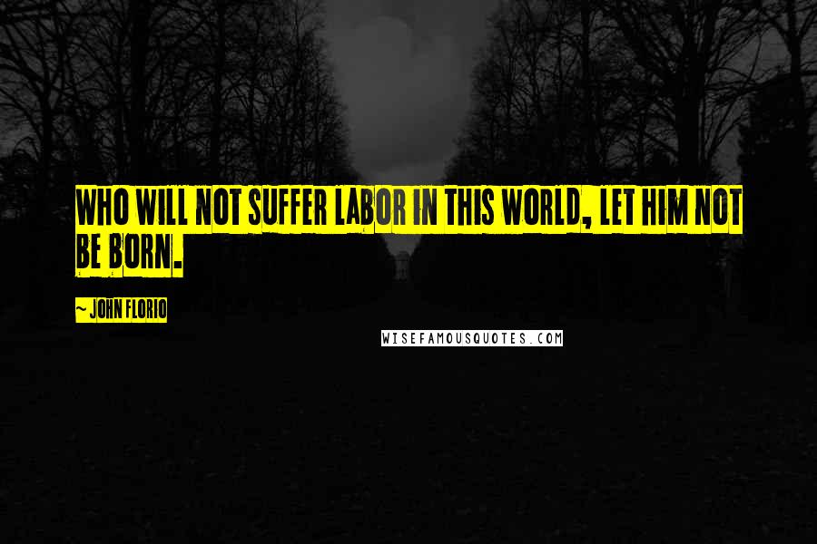 John Florio Quotes: Who will not suffer labor in this world, let him not be born.