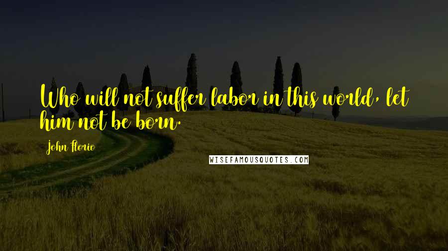 John Florio Quotes: Who will not suffer labor in this world, let him not be born.