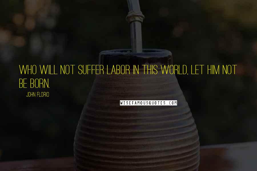 John Florio Quotes: Who will not suffer labor in this world, let him not be born.