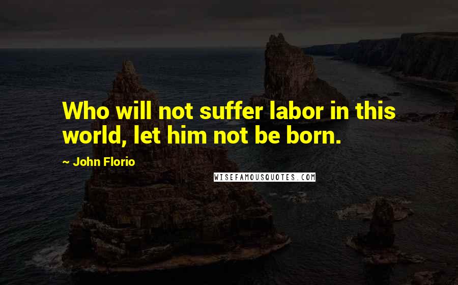 John Florio Quotes: Who will not suffer labor in this world, let him not be born.