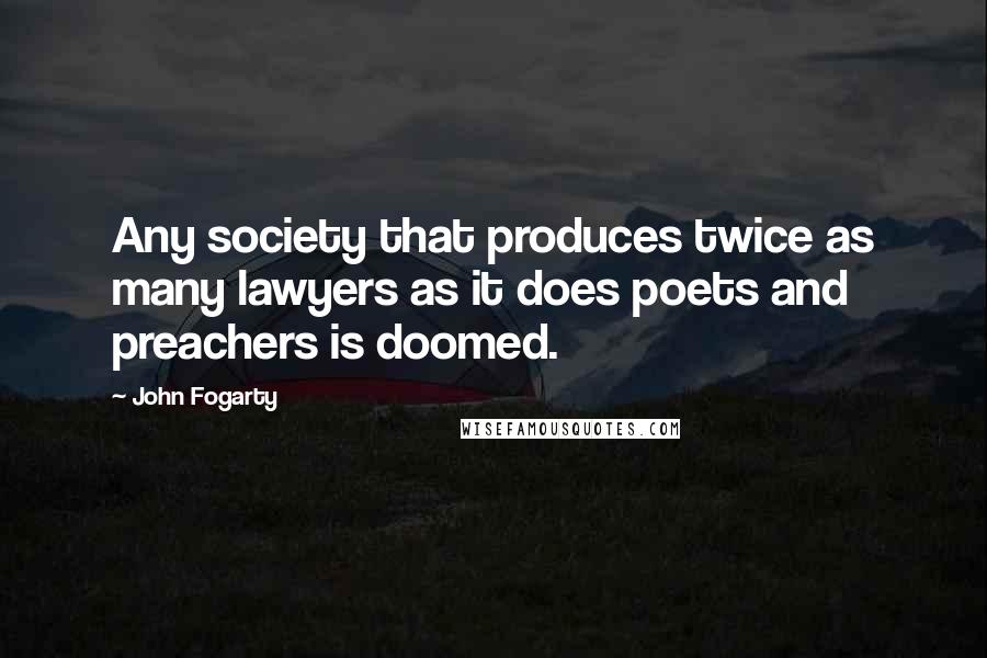 John Fogarty Quotes: Any society that produces twice as many lawyers as it does poets and preachers is doomed.