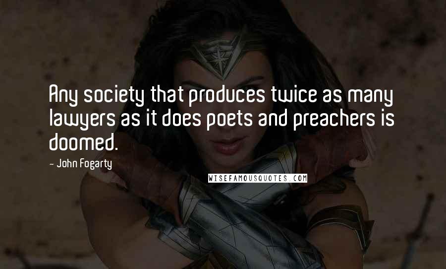 John Fogarty Quotes: Any society that produces twice as many lawyers as it does poets and preachers is doomed.