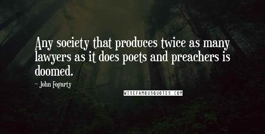 John Fogarty Quotes: Any society that produces twice as many lawyers as it does poets and preachers is doomed.