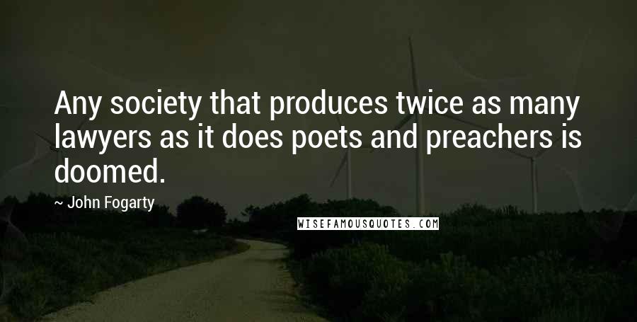 John Fogarty Quotes: Any society that produces twice as many lawyers as it does poets and preachers is doomed.