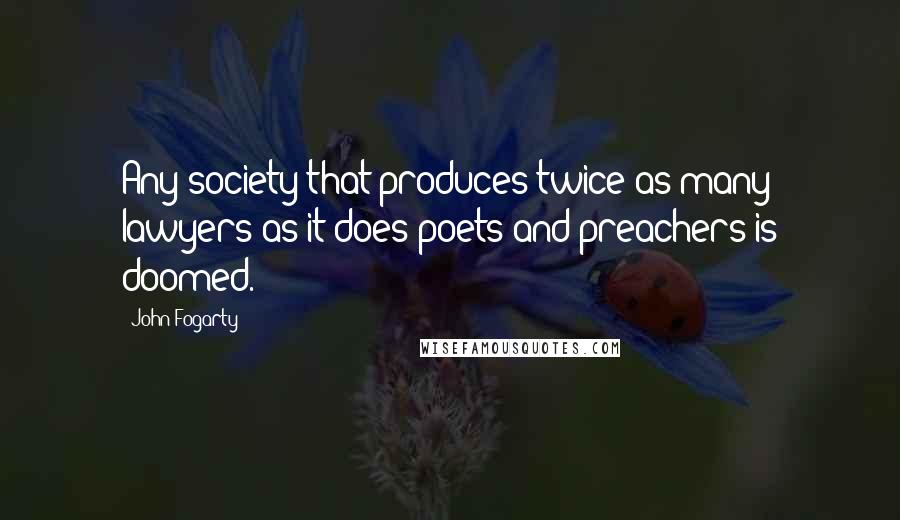 John Fogarty Quotes: Any society that produces twice as many lawyers as it does poets and preachers is doomed.