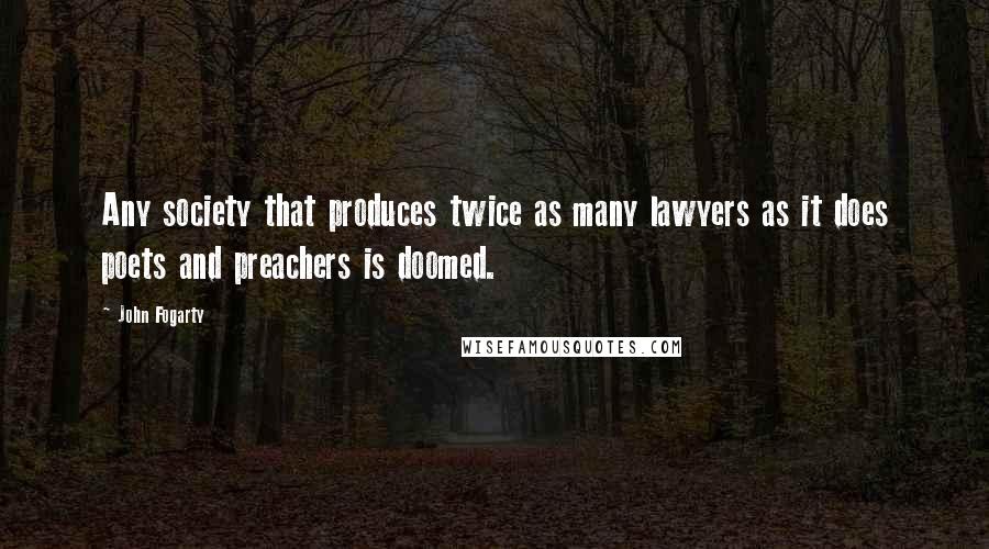 John Fogarty Quotes: Any society that produces twice as many lawyers as it does poets and preachers is doomed.