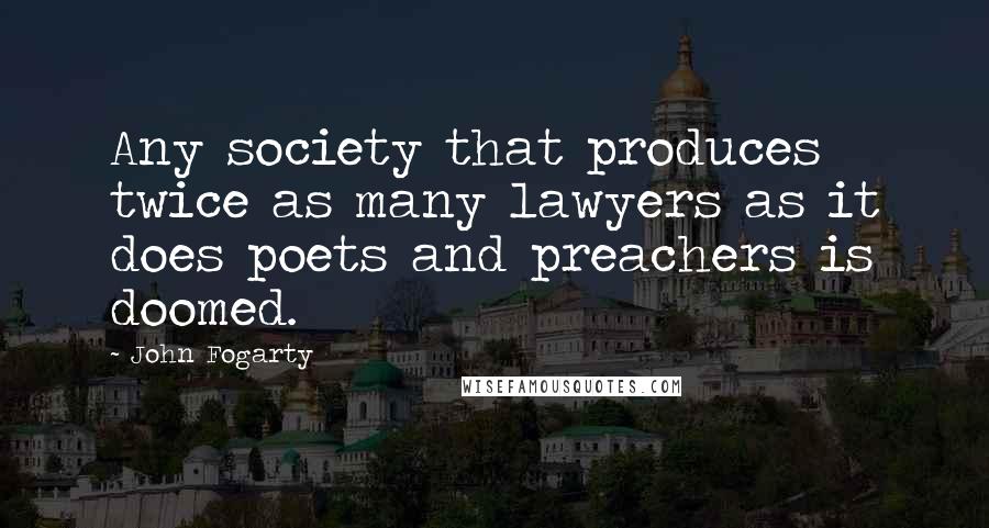 John Fogarty Quotes: Any society that produces twice as many lawyers as it does poets and preachers is doomed.