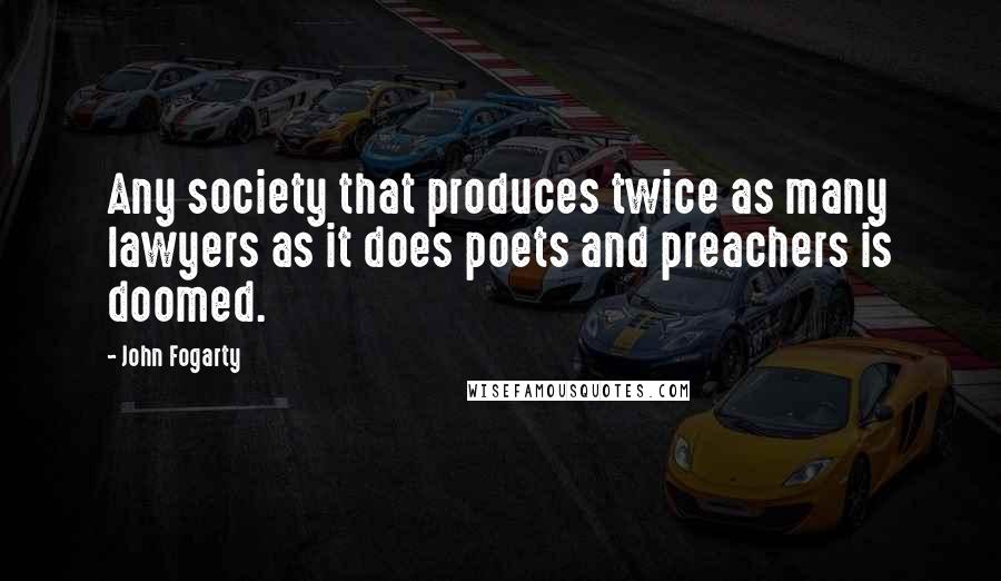 John Fogarty Quotes: Any society that produces twice as many lawyers as it does poets and preachers is doomed.