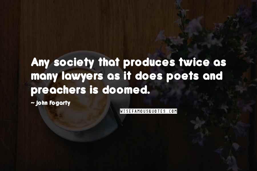 John Fogarty Quotes: Any society that produces twice as many lawyers as it does poets and preachers is doomed.