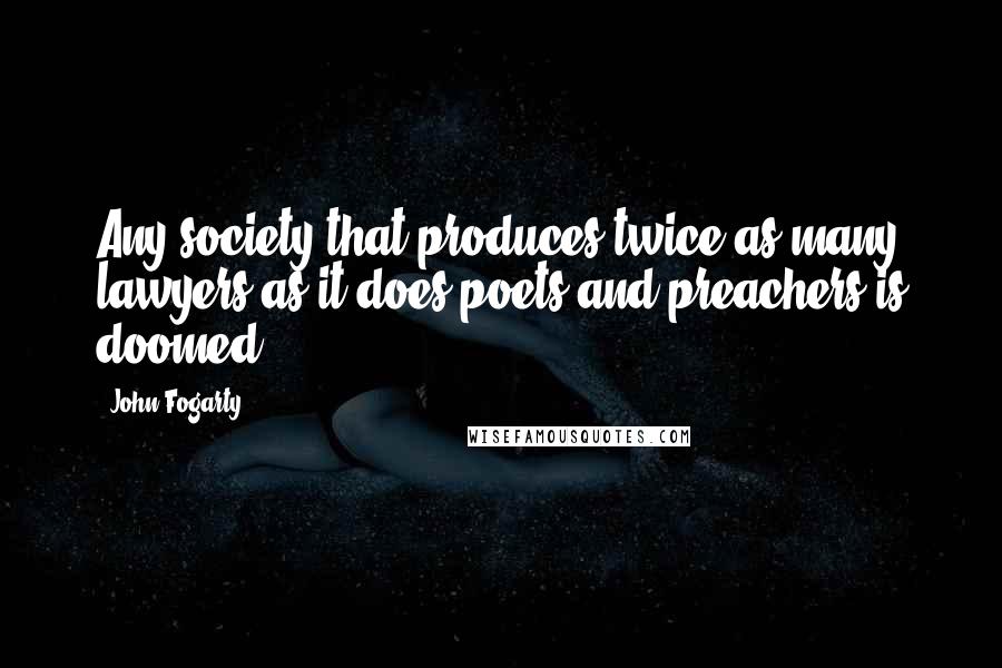 John Fogarty Quotes: Any society that produces twice as many lawyers as it does poets and preachers is doomed.