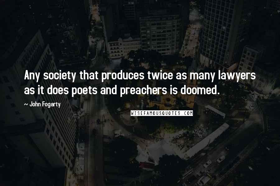 John Fogarty Quotes: Any society that produces twice as many lawyers as it does poets and preachers is doomed.