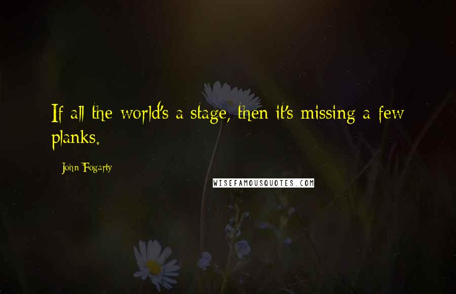 John Fogarty Quotes: If all the world's a stage, then it's missing a few planks.