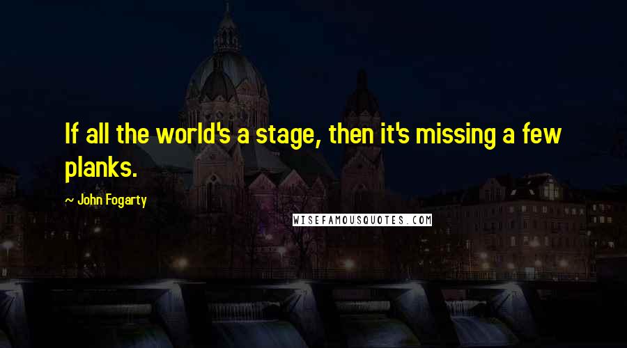 John Fogarty Quotes: If all the world's a stage, then it's missing a few planks.