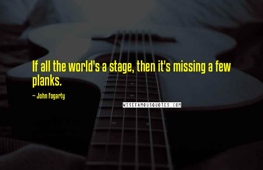 John Fogarty Quotes: If all the world's a stage, then it's missing a few planks.