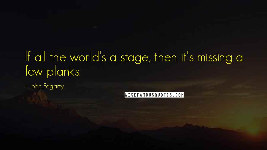 John Fogarty Quotes: If all the world's a stage, then it's missing a few planks.