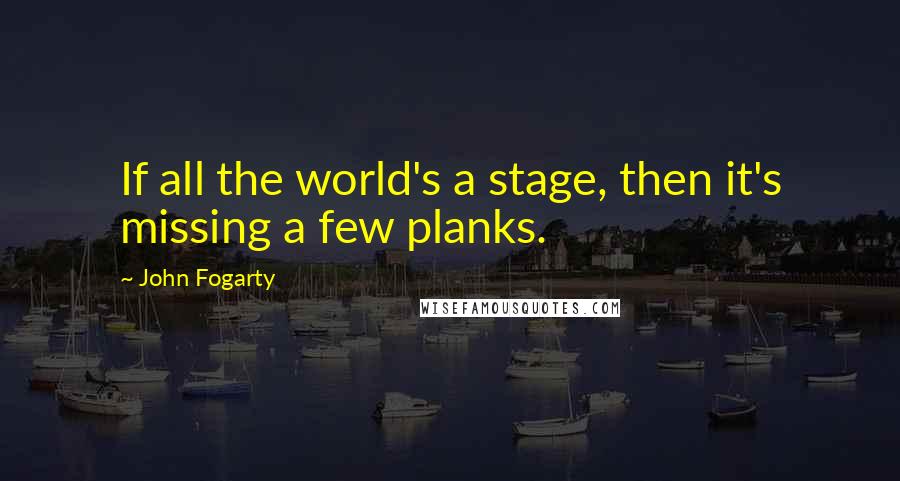 John Fogarty Quotes: If all the world's a stage, then it's missing a few planks.