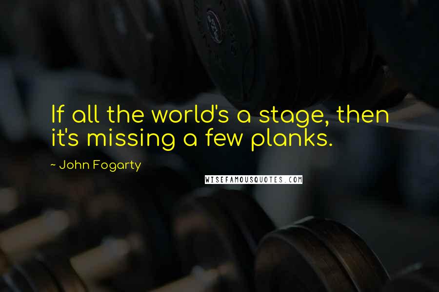 John Fogarty Quotes: If all the world's a stage, then it's missing a few planks.