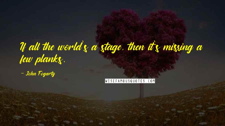 John Fogarty Quotes: If all the world's a stage, then it's missing a few planks.