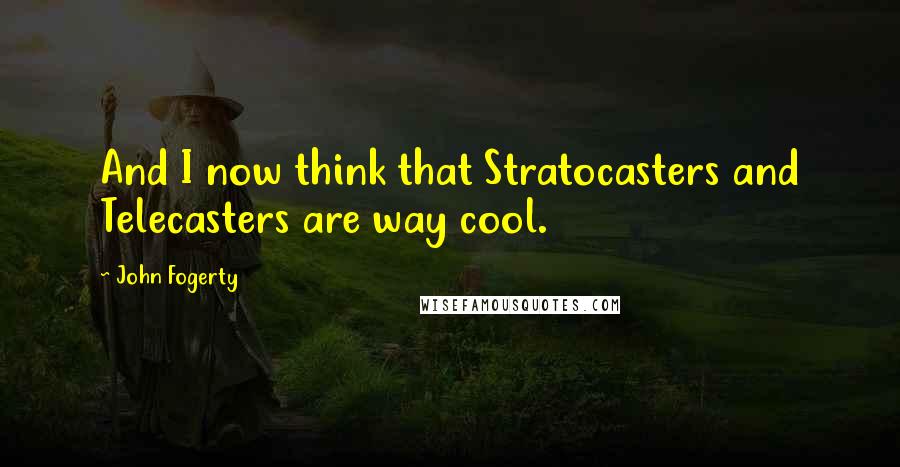 John Fogerty Quotes: And I now think that Stratocasters and Telecasters are way cool.