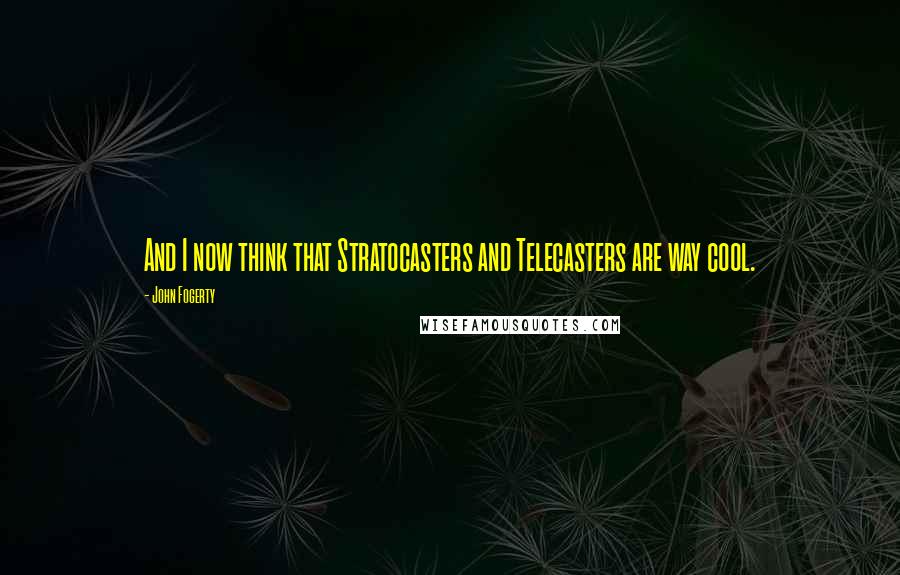 John Fogerty Quotes: And I now think that Stratocasters and Telecasters are way cool.