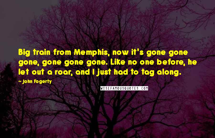 John Fogerty Quotes: Big train from Memphis, now it's gone gone gone, gone gone gone. Like no one before, he let out a roar, and I just had to tag along.