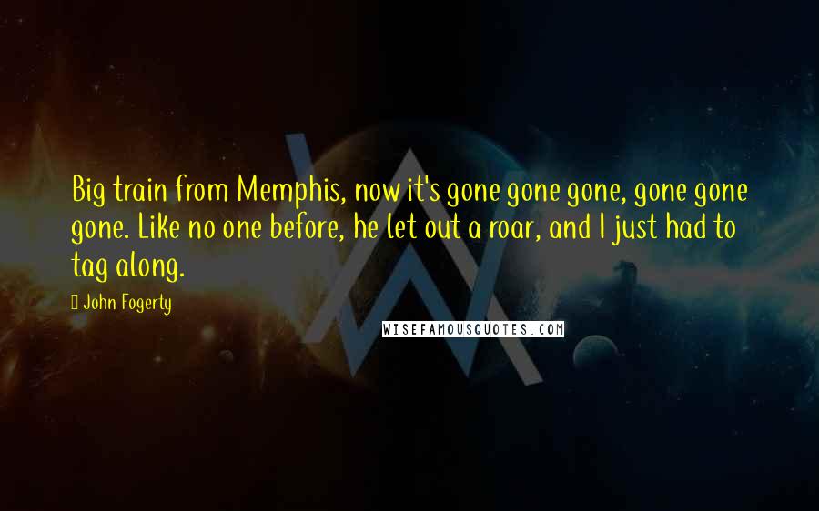 John Fogerty Quotes: Big train from Memphis, now it's gone gone gone, gone gone gone. Like no one before, he let out a roar, and I just had to tag along.