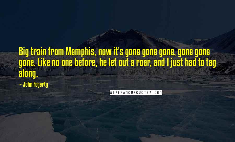 John Fogerty Quotes: Big train from Memphis, now it's gone gone gone, gone gone gone. Like no one before, he let out a roar, and I just had to tag along.