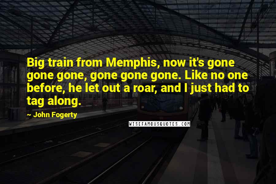 John Fogerty Quotes: Big train from Memphis, now it's gone gone gone, gone gone gone. Like no one before, he let out a roar, and I just had to tag along.