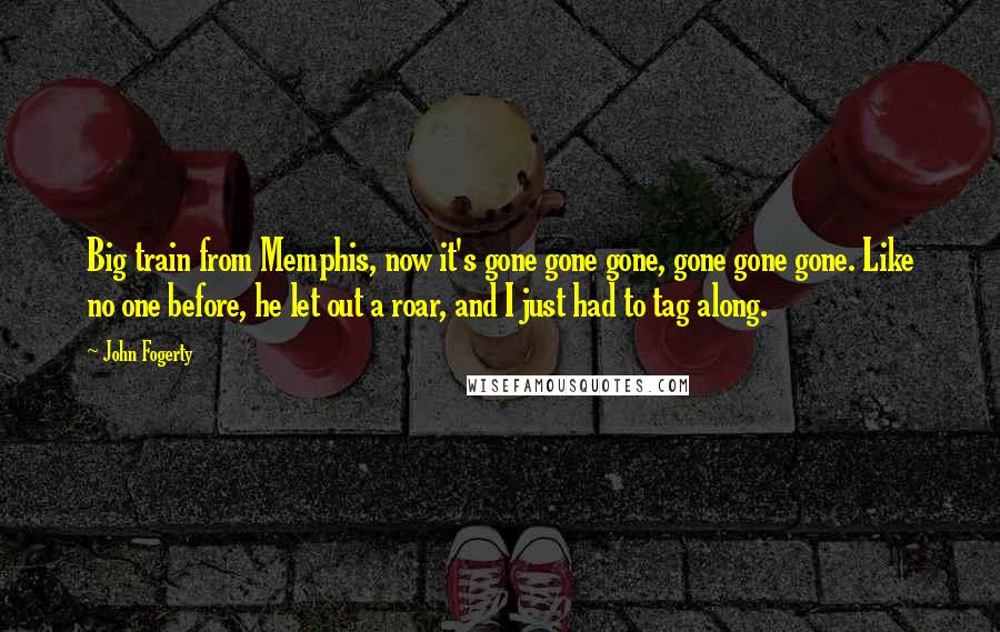 John Fogerty Quotes: Big train from Memphis, now it's gone gone gone, gone gone gone. Like no one before, he let out a roar, and I just had to tag along.